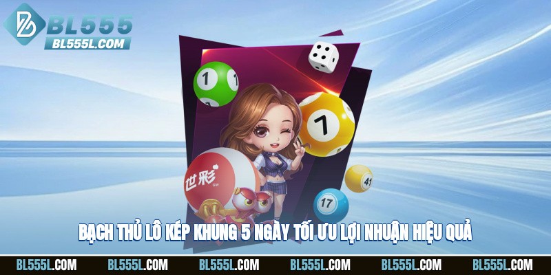 Bạch thủ lô kép khung 5 ngày tối ưu lợi nhuận hiệu quả