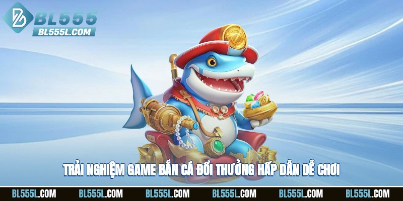 Trải nghiệm game bắn cá đổi thưởng hấp dẫn, dễ chơi